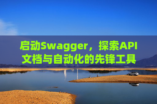 启动Swagger,探索API文档与自动化的先锋工具